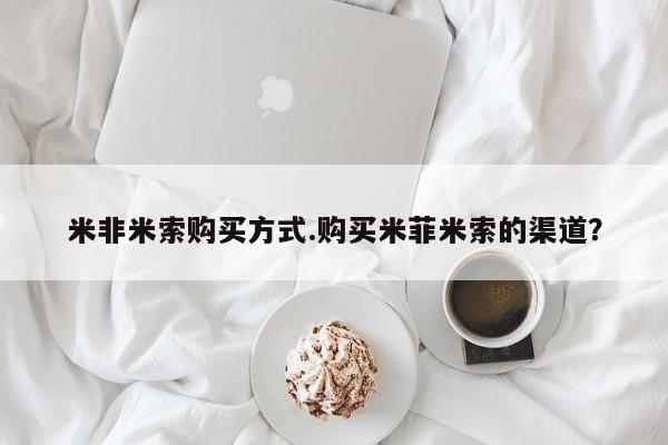 米非米索网上私人药店微信米非米索购买方式.购买米菲米索的渠道？