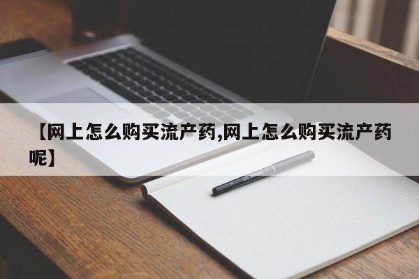 米非米索网上私人药店微信【网上怎么购买流产药,网上怎么购买流产药呢】