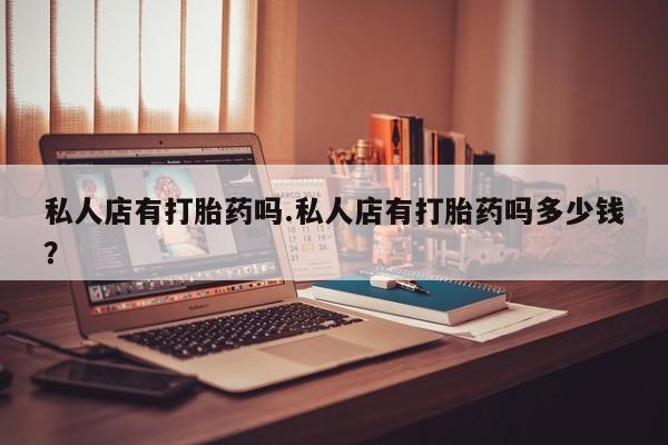 米非米索网上私人药店微信私人店有打胎药吗.私人店有打胎药吗多少钱？