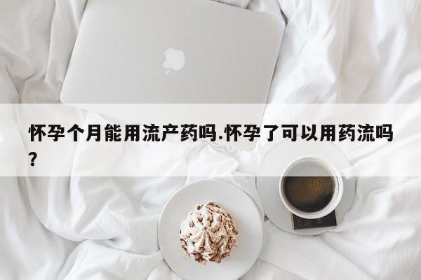 米非米索网上私人药店微信怀孕个月能用流产药吗.怀孕了可以用药流吗？