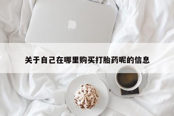米非米索网上私人药店微信关于自己在哪里购买打胎药呢的信息