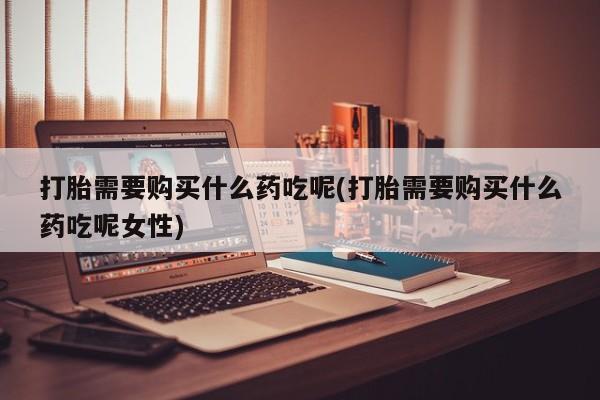 米非米索网上私人药店微信打胎需要购买什么药吃呢(打胎需要购买什么药吃呢女性)
