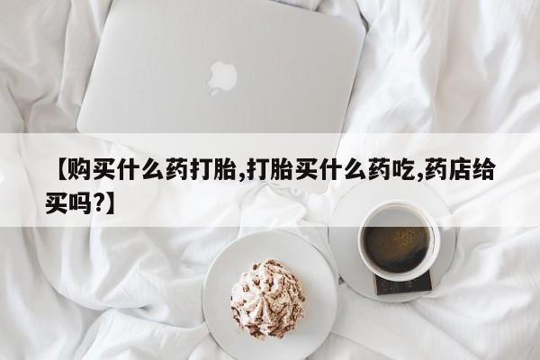 米非米索网上私人药店微信【购买什么药打胎,打胎买什么药吃,药店给买吗?】