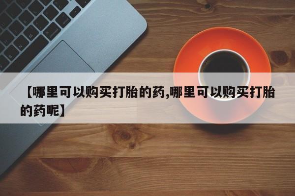 米非米索网上私人药店微信【哪里可以购买打胎的药,哪里可以购买打胎的药呢】