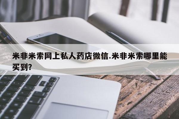 米非米索网上私人药店微信.米非米索哪里能买到？