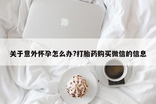 米非米索网上私人药店微信关于意外怀孕怎么办?打胎药购买微信的信息