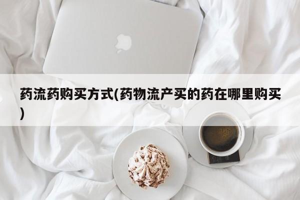 米非米索网上私人药店微信药流药购买方式(药物流产买的药在哪里购买)