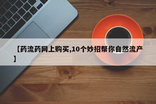 米非米索网上私人药店微信【药流药网上购买,10个妙招帮你自然流产】
