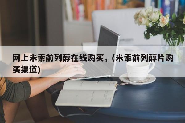 米非米索网上私人药店微信网上米索前列醇在线购买，(米索前列醇片购买渠道)