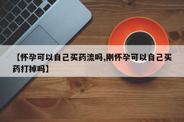 米非米索网上私人药店微信【怀孕可以自己买药流吗,刚怀孕可以自己买药打掉吗】