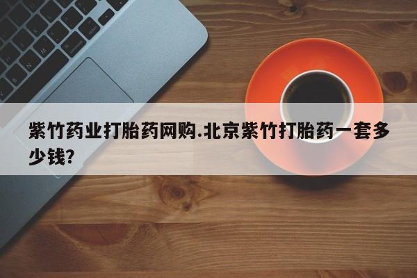米非米索网上私人药店微信紫竹药业打胎药网购.北京紫竹打胎药一套多少钱？