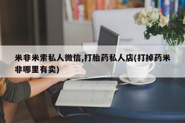 米非米索网上私人药店微信米非米索私人微信,打胎药私人店(打掉药米非哪里有卖)